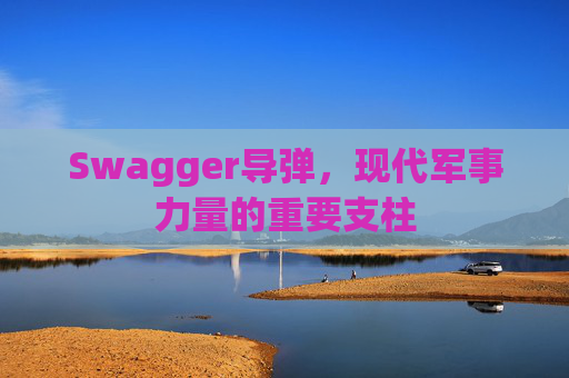 Swagger导弹，现代军事力量的重要支柱