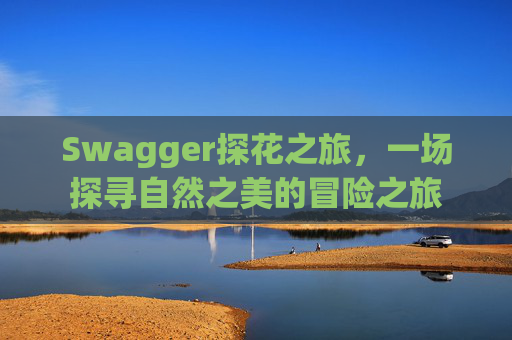 Swagger探花之旅，一场探寻自然之美的冒险之旅