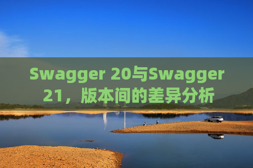 Swagger 20与Swagger 21，版本间的差异分析